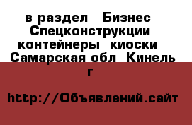  в раздел : Бизнес » Спецконструкции, контейнеры, киоски . Самарская обл.,Кинель г.